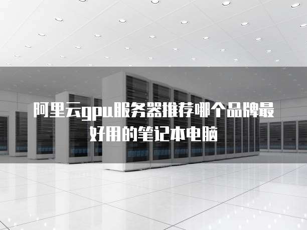 阿里云gpu服务器推荐哪个品牌最好用的笔记本电脑