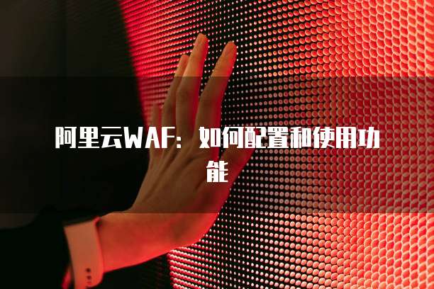 阿里云WAF：如何配置和使用功能