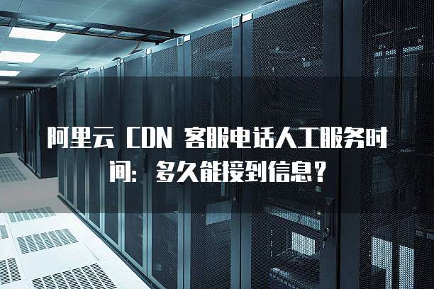 阿里云 CDN 客服电话人工服务时间:多久能接到信息?