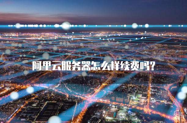 阿里云服务器怎么样续费吗?