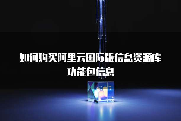 如何购买阿里云国际版信息资源库功能包信息
