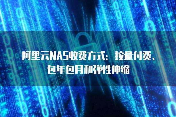 阿里云NAS收费方式:按量付费、包年包月和弹性伸缩