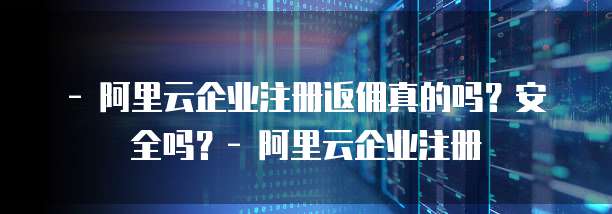 - 阿里云企业注册返佣真的吗?安全吗?- 阿里云企业注册