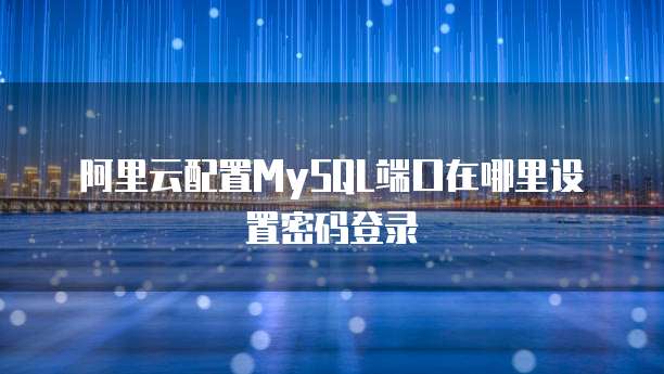 阿里云配置MySQL端口在哪里设置密码登录