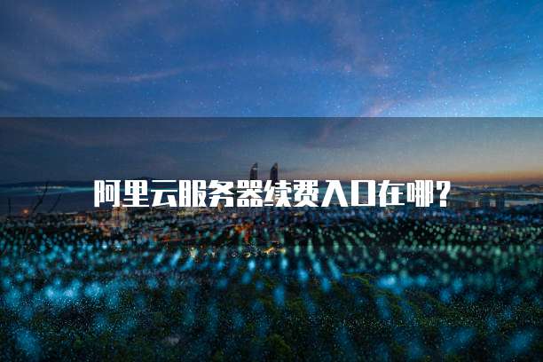 阿里云服务器续费入口在哪?
