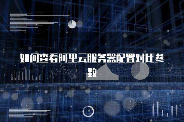 如何查看阿里云服务器配置对比参数