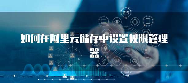 如何在阿里云储存中设置权限管理器