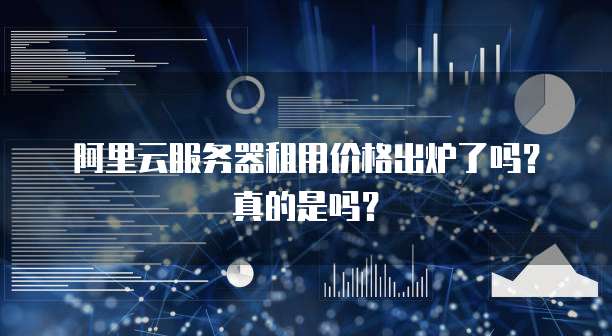 阿里云服务器租用价格出炉了吗？真的是吗？