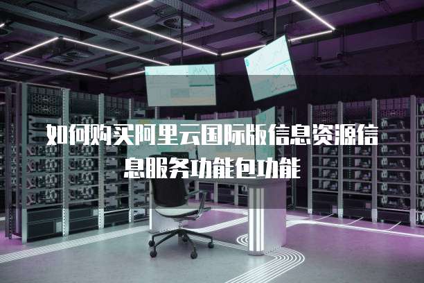 如何购买阿里云国际版信息资源信息服务功能包功能