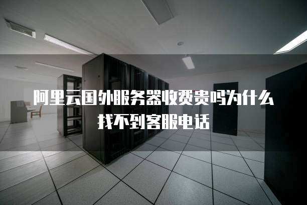 阿里云国外服务器收费贵吗为什么找不到客服电话