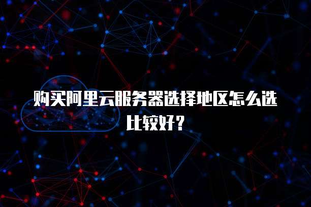 购买阿里云服务器选择地区怎么选比较好?