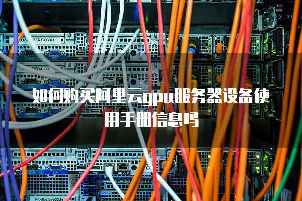 如何购买阿里云gpu服务器设备使用手册信息吗