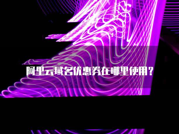 阿里云域名优惠券在哪里使用?