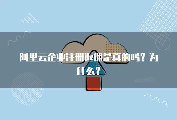 阿里云企业注册返佣是真的吗?为什么?