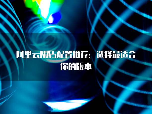 阿里云NAS配置推荐:选择最适合你的版本
