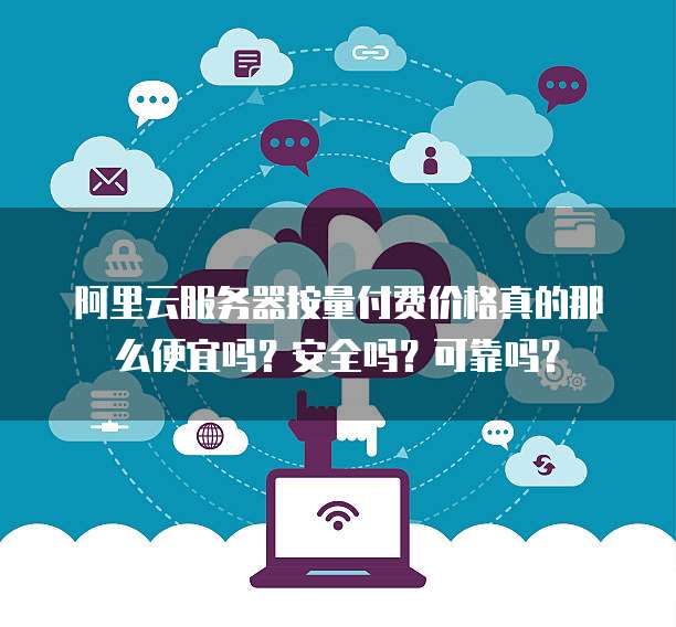 阿里云服务器按量付费价格真的那么便宜吗?安全吗?可靠吗?