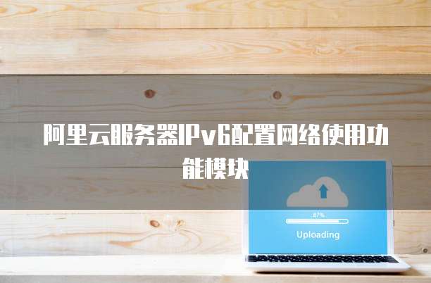 阿里云服务器IPv6配置网络使用功能模块