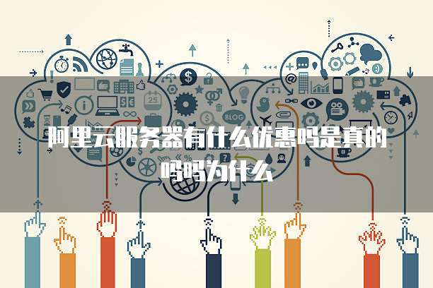 阿里云服务器有什么优惠吗是真的吗吗为什么