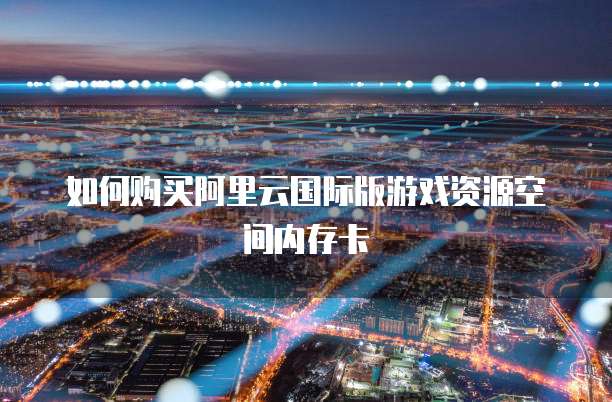 如何购买阿里云国际版游戏资源空间内存卡