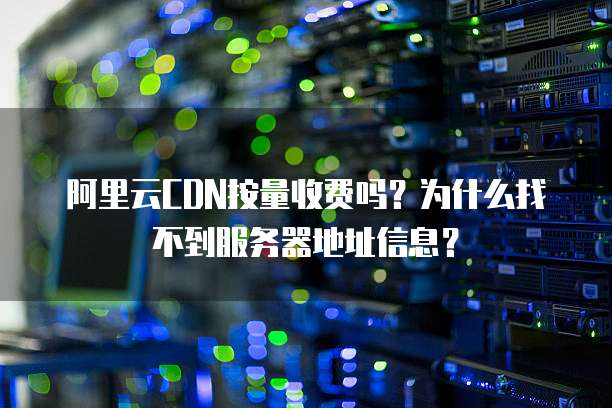 阿里云CDN按量收费吗?为什么找不到服务器地址信息?