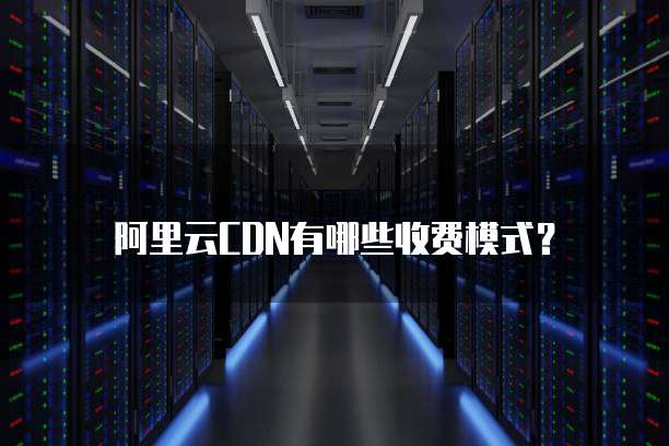 阿里云CDN有哪些收费模式?