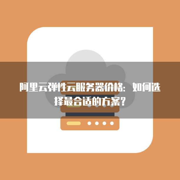 阿里云弹性云服务器价格:如何选择最合适的方案?