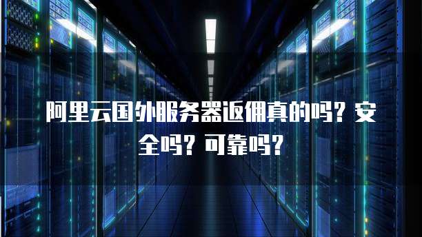 阿里云国外服务器返佣真的吗?安全吗?可靠吗?