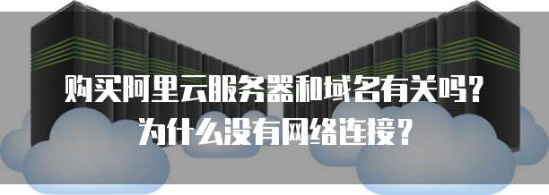 购买阿里云服务器和域名有关吗?为什么没有网络连接?