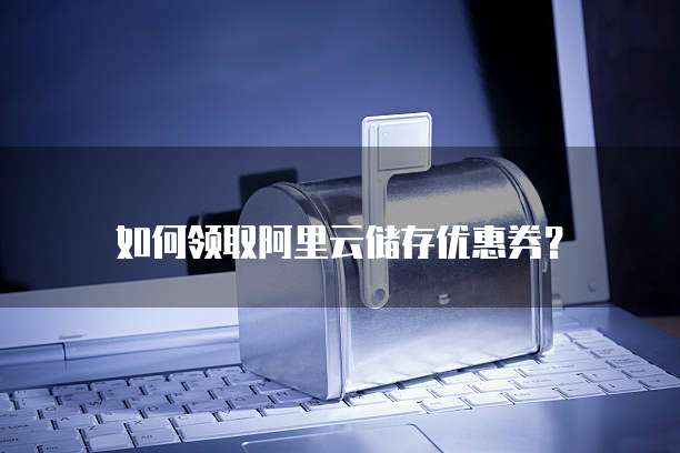 如何领取阿里云储存优惠券?