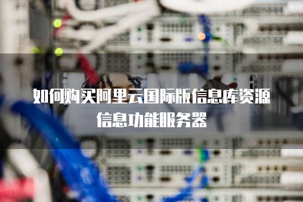 如何购买阿里云国际版信息库资源信息功能服务器