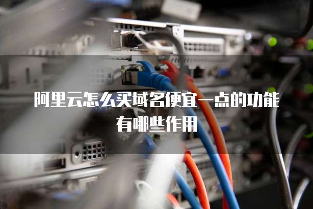 阿里云怎么买域名便宜一点的功能有哪些作用