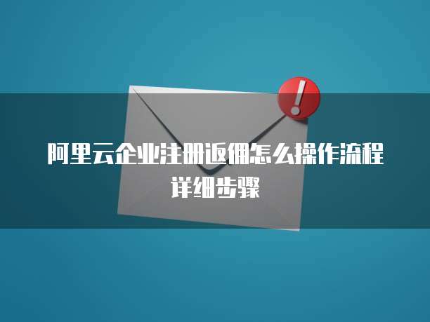阿里云企业注册返佣怎么操作流程详细步骤