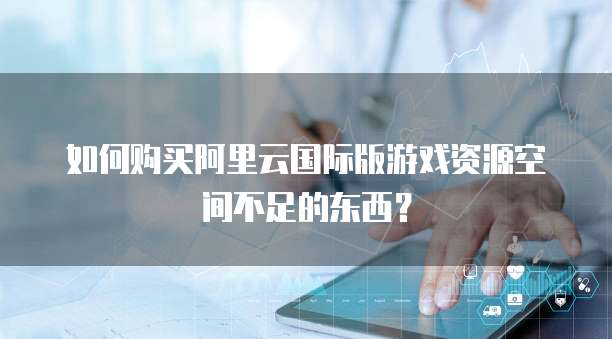 如何购买阿里云国际版游戏资源空间不足的东西?