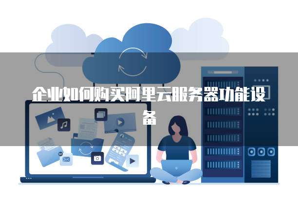 企业如何购买阿里云服务器功能设备