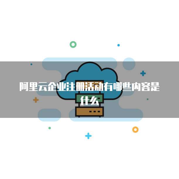 阿里云企业注册活动有哪些内容是什么