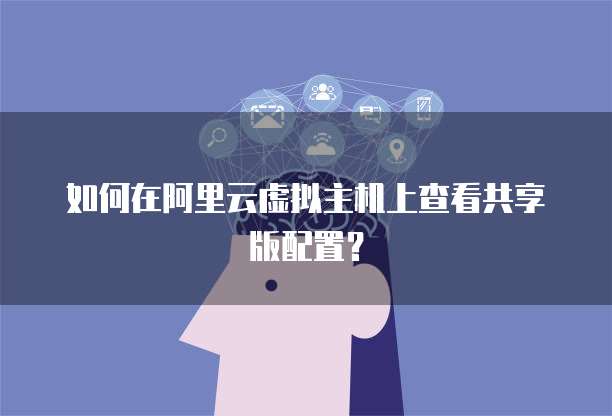 如何在阿里云虚拟主机上查看共享版配置？