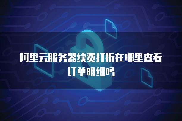 阿里云服务器续费打折在哪里查看订单明细吗