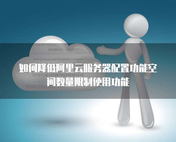 如何降低阿里云服务器配置功能空间数量限制使用功能