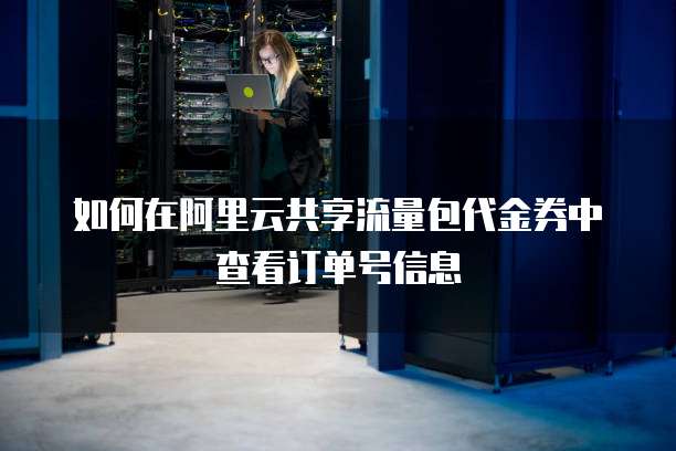 如何在阿里云共享流量包代金券中查看订单号信息