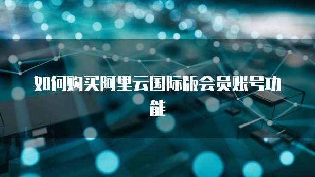 如何购买阿里云国际版会员账号功能