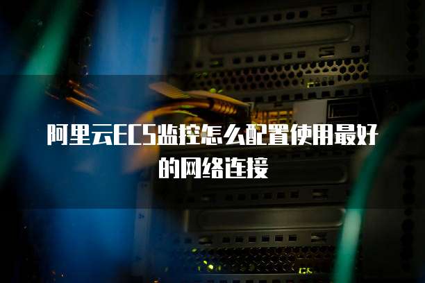 阿里云ECS监控怎么配置使用最好的网络连接