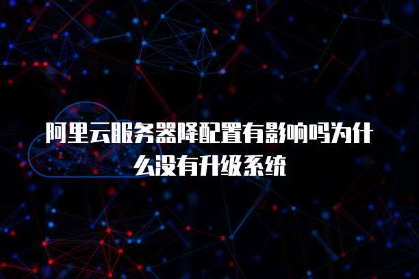 阿里云服务器降配置有影响吗为什么没有升级系统