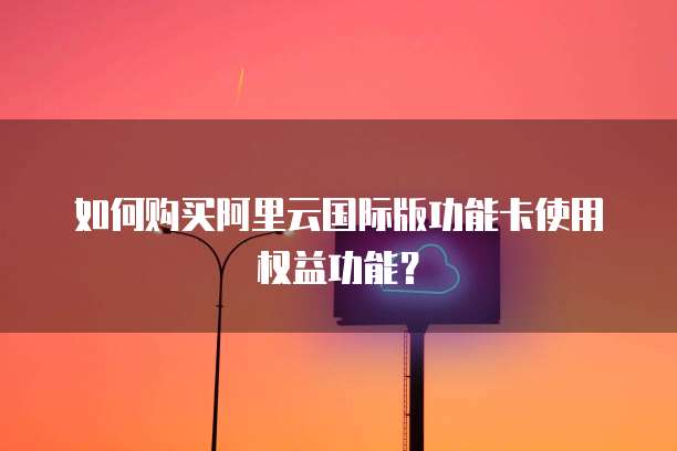 如何购买阿里云国际版功能卡使用权益功能？