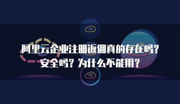 阿里云企业注册返佣真的存在吗?安全吗?为什么不能用?