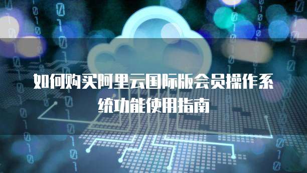 如何购买阿里云国际版会员操作系统功能使用指南