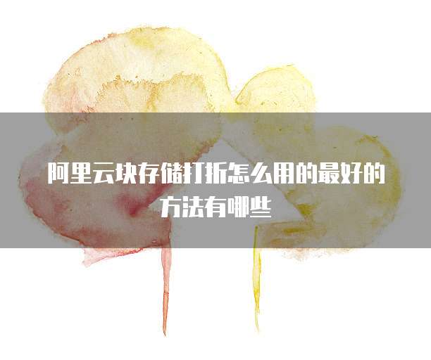 阿里云块存储打折怎么用的最好的方法有哪些