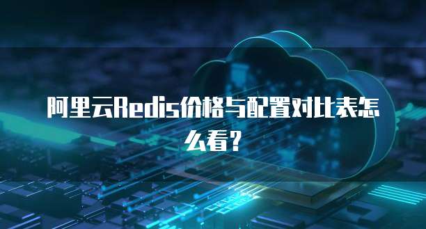 阿里云Redis价格与配置对比表怎么看?
