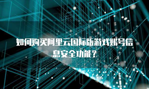 如何购买阿里云国际版游戏账号信息安全功能?