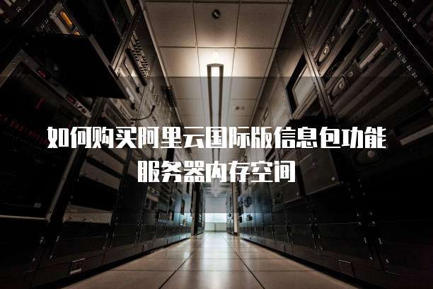 如何购买阿里云国际版信息包功能服务器内存空间