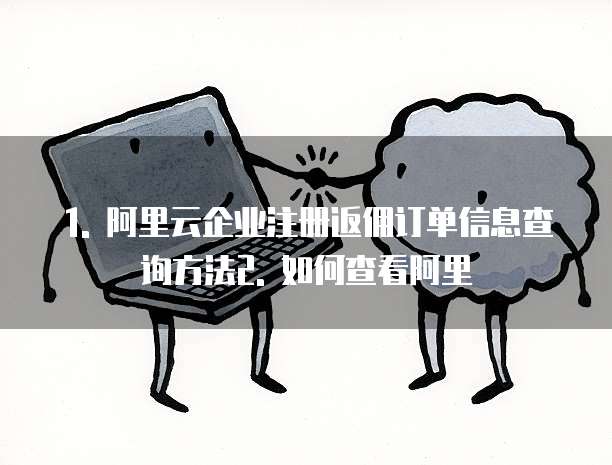 1. 阿里云企业注册返佣订单信息查询方法2. 如何查看阿里
